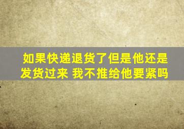 如果快递退货了但是他还是发货过来 我不推给他要紧吗